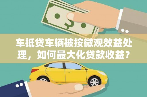 温江车抵贷车辆被按微观效益处理，如何最大化贷款收益？