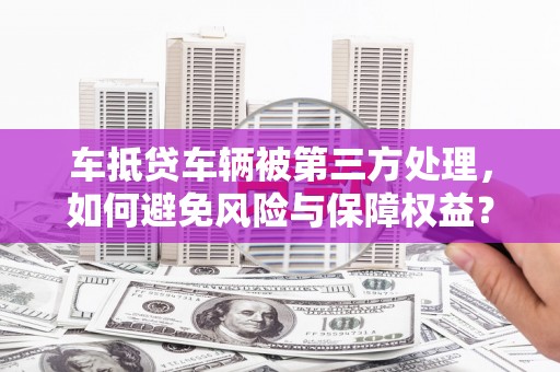 平凉车抵贷车辆被第三方处理，如何避免风险与保障权益？