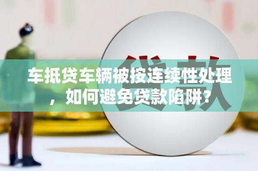 集安车抵贷车辆被按连续性处理，如何避免贷款陷阱？