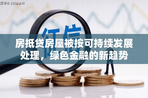 埌东房抵贷房屋被按可持续发展处理，绿色金融的新趋势