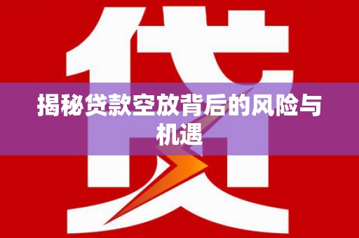 平凉揭秘贷款空放背后的风险与机遇