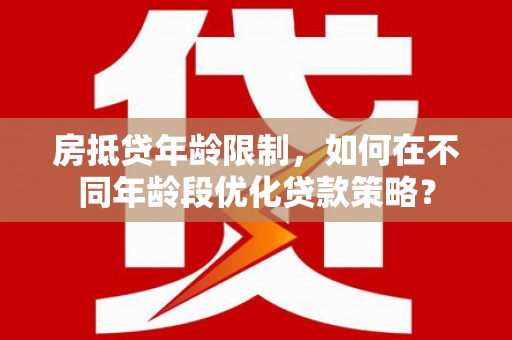 林口房抵贷年龄限制，如何在不同年龄段优化贷款策略？