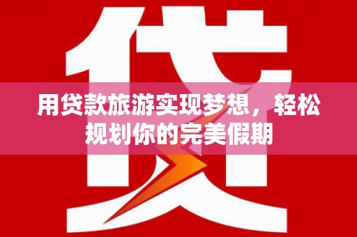 秭归用贷款旅游实现梦想，轻松规划你的完美假期