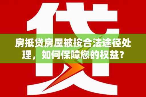 淮上房抵贷房屋被按合法途径处理，如何保障您的权益？