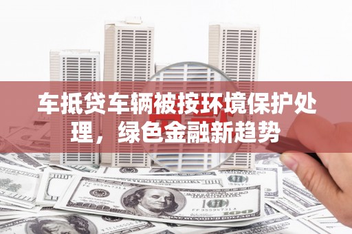新界车抵贷车辆被按环境保护处理，绿色金融新趋势