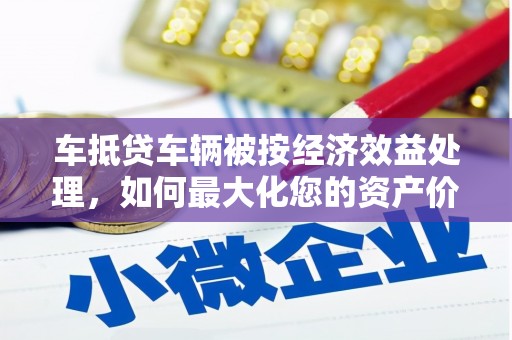 光山车抵贷车辆被按经济效益处理，如何最大化您的资产价值？