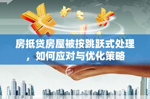 牧野房抵贷房屋被按跳跃式处理，如何应对与优化策略