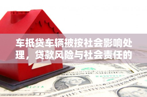 科尔沁左翼后旗车抵贷车辆被按社会影响处理，贷款风险与社会责任的深度解析