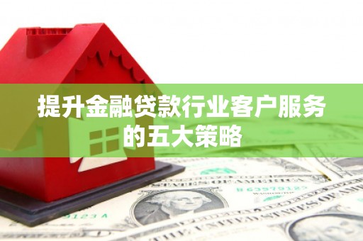 晋城提升金融贷款行业客户服务的五大策略