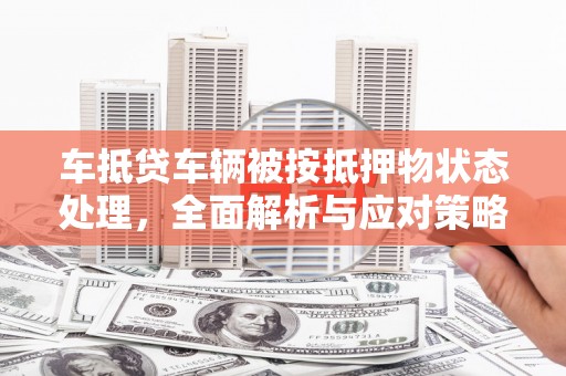 晋城车抵贷车辆被按抵押物状态处理，全面解析与应对策略