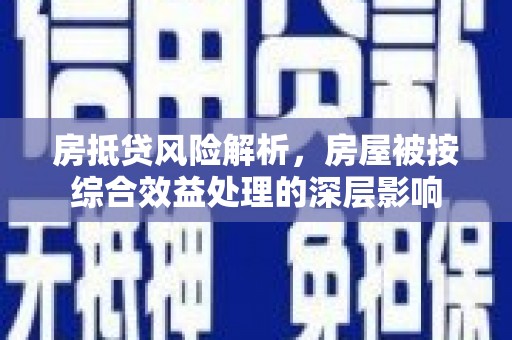 海口房抵贷风险解析，房屋被按综合效益处理的深层影响