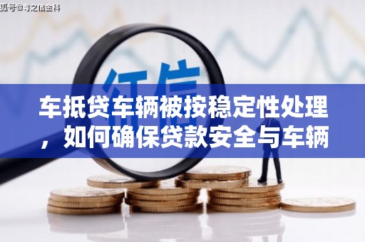 海口车抵贷车辆被按稳定性处理，如何确保贷款安全与车辆稳定？