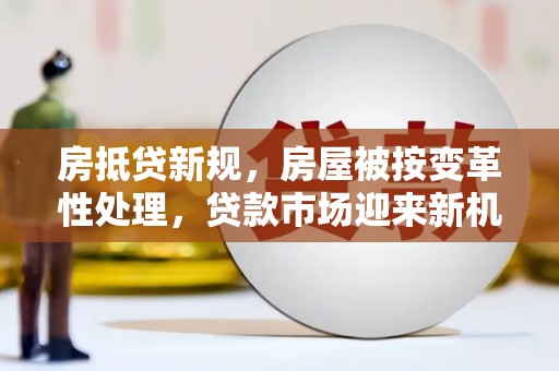 泰来房抵贷新规，房屋被按变革性处理，贷款市场迎来新机遇