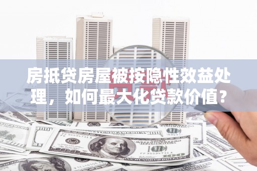 澳门房抵贷房屋被按隐性效益处理，如何最大化贷款价值？