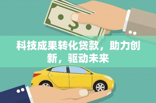 泰来科技成果转化贷款，助力创新，驱动未来