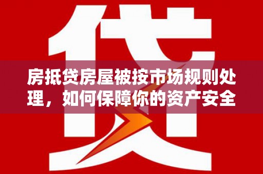 坦洲房抵贷房屋被按市场规则处理，如何保障你的资产安全？
