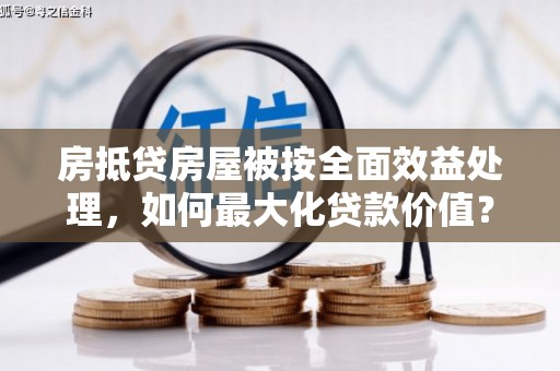 新罗房抵贷房屋被按全面效益处理，如何最大化贷款价值？