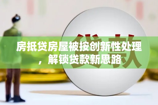 汝城房抵贷房屋被按创新性处理，解锁贷款新思路