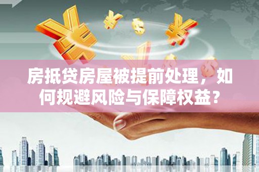 汝城房抵贷房屋被提前处理，如何规避风险与保障权益？