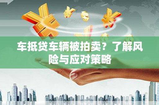 平乡车抵贷车辆被拍卖？了解风险与应对策略