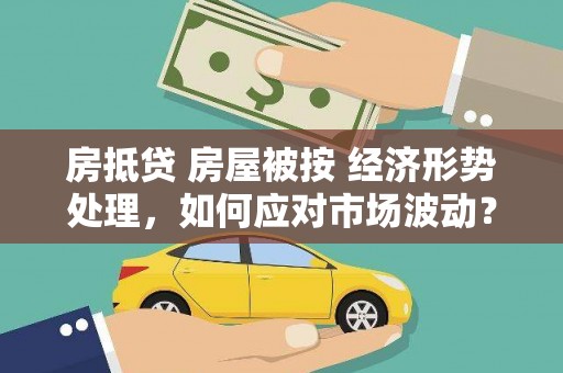汝城房抵贷 房屋被按 经济形势处理，如何应对市场波动？