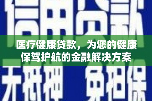 浦口医疗健康贷款，为您的健康保驾护航的金融解决方案