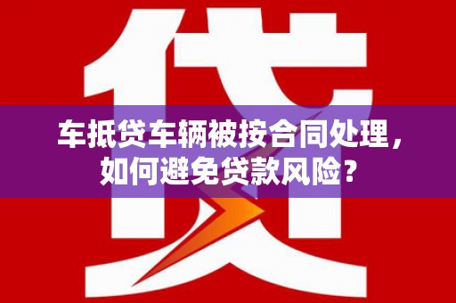 阳明车抵贷车辆被按合同处理，如何避免贷款风险？