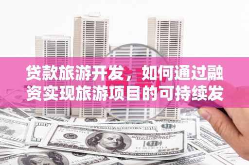浦口贷款旅游开发，如何通过融资实现旅游项目的可持续发展
