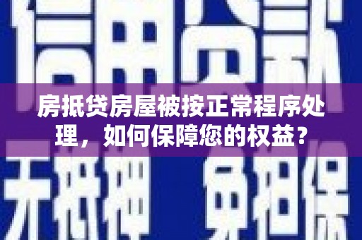 芦竹房抵贷房屋被按正常程序处理，如何保障您的权益？