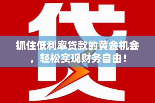光山抓住低利率贷款的黄金机会，轻松实现财务自由！