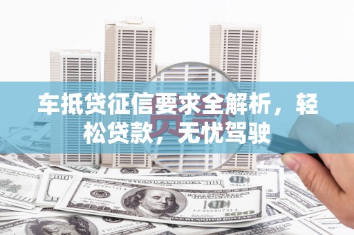 黄平车抵贷征信要求全解析，轻松贷款，无忧驾驶