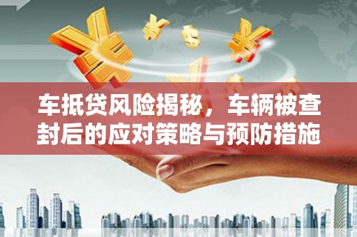 资兴车抵贷风险揭秘，车辆被查封后的应对策略与预防措施
