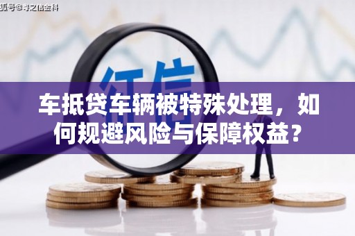 凤台车抵贷车辆被特殊处理，如何规避风险与保障权益？