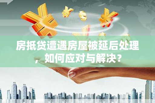 枋寮房抵贷遭遇房屋被延后处理，如何应对与解决？