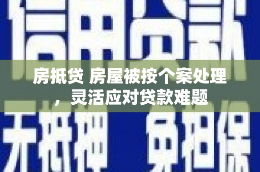 资兴房抵贷 房屋被按个案处理，灵活应对贷款难题