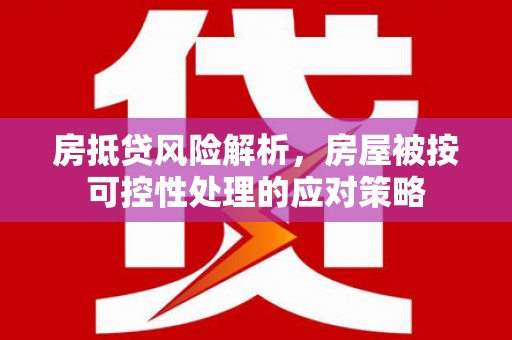 云梦房抵贷风险解析，房屋被按可控性处理的应对策略