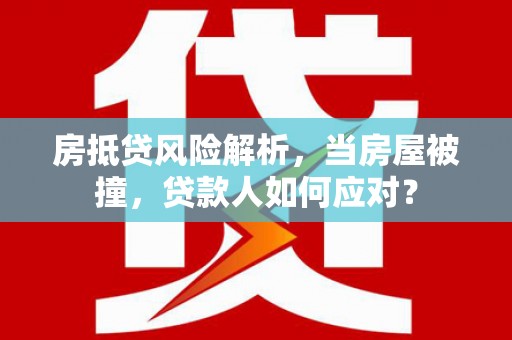 龙井房抵贷风险解析，当房屋被撞，贷款人如何应对？