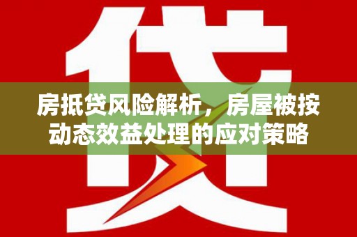资兴房抵贷风险解析，房屋被按动态效益处理的应对策略
