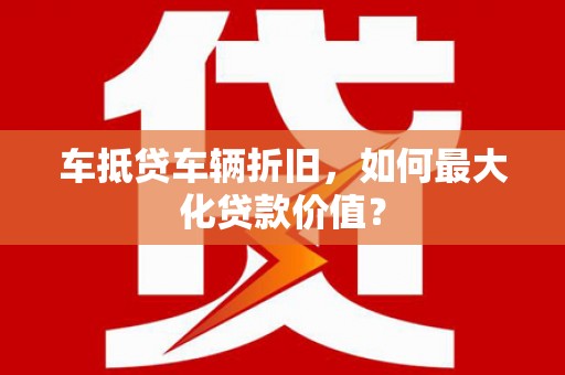 召陵车抵贷车辆折旧，如何最大化贷款价值？