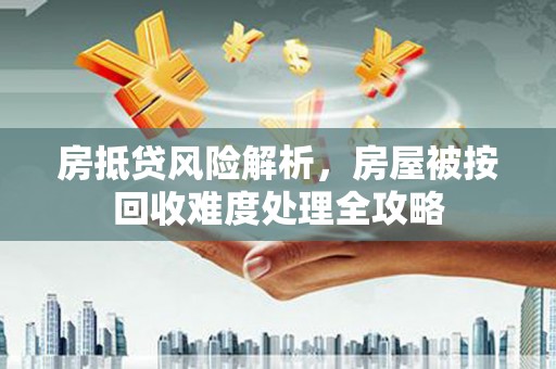资兴房抵贷风险解析，房屋被按回收难度处理全攻略