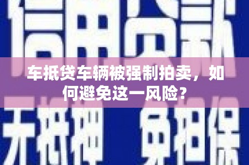 平定车抵贷车辆被强制拍卖，如何避免这一风险？