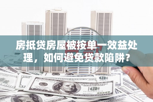 隆林房抵贷房屋被按单一效益处理，如何避免贷款陷阱？