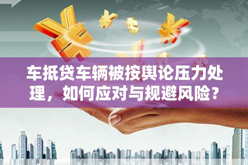 平定车抵贷车辆被按舆论压力处理，如何应对与规避风险？