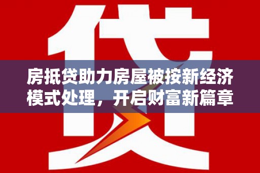 平定房抵贷助力房屋被按新经济模式处理，开启财富新篇章