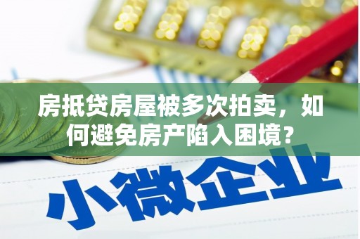 平定房抵贷房屋被多次拍卖，如何避免房产陷入困境？