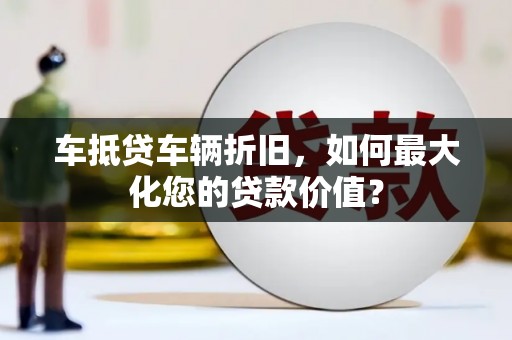 八公山车抵贷车辆折旧，如何最大化您的贷款价值？