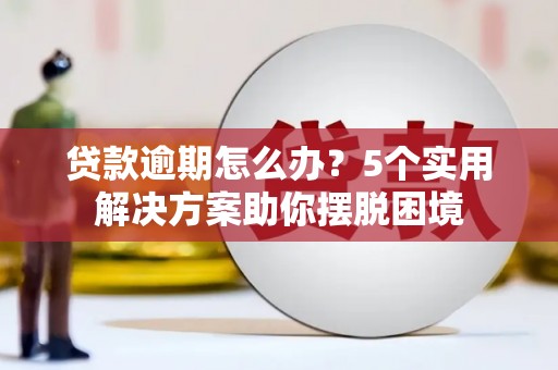 进贤贷款逾期怎么办？5个实用解决方案助你摆脱困境