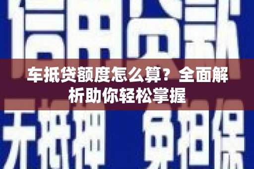 峨边车抵贷额度怎么算？全面解析助你轻松掌握