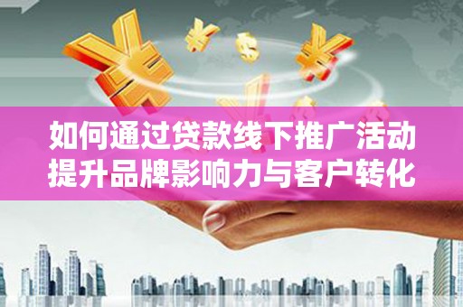 进贤如何通过贷款线下推广活动提升品牌影响力与客户转化率