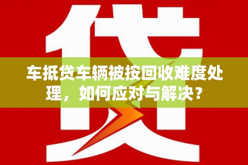 峨边车抵贷车辆被按回收难度处理，如何应对与解决？